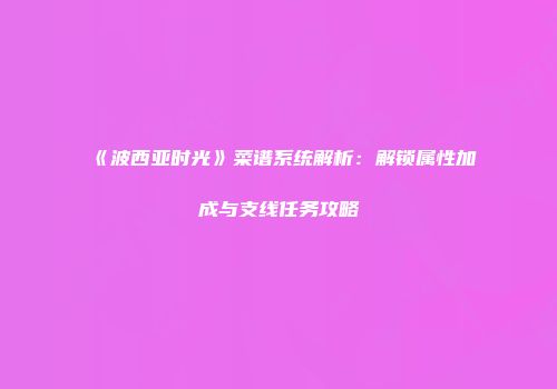 《波西亚时光》菜谱系统解析：解锁属性加成与支线任务攻略