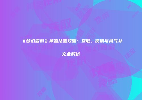 《梦幻西游》神器法宝攻略：获取、使用与灵气补充全解析