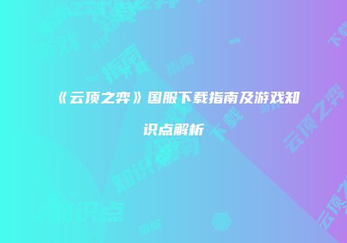《云顶之弈》国服下载指南及游戏知识点解析