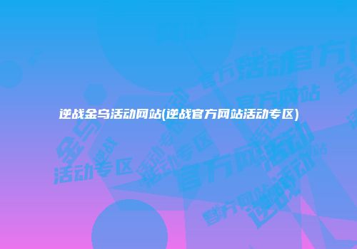 逆战金乌活动网站(逆战官方网站活动专区)