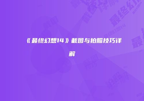 《最终幻想14》截图与拍照技巧详解