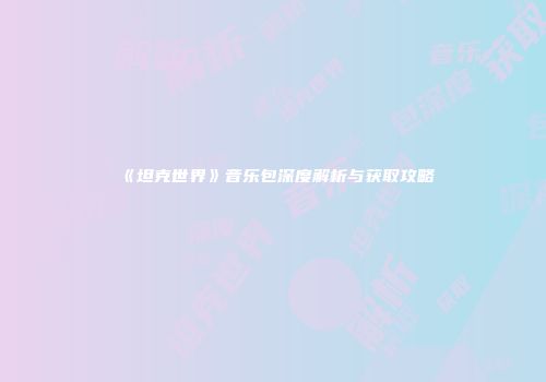 《坦克世界》音乐包深度解析与获取攻略