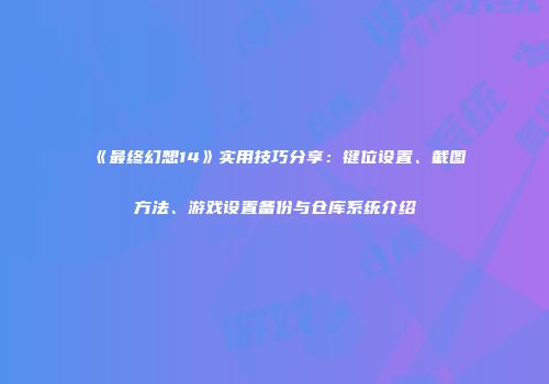 《最终幻想14》实用技巧分享：键位设置、截图方法、游戏设置备份与仓库系统介绍