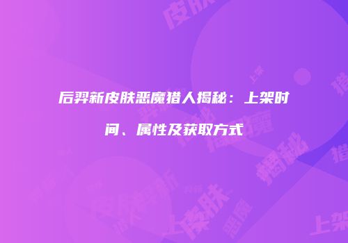 后羿新皮肤恶魔猎人揭秘：上架时间、属性及获取方式