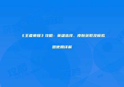 《王者荣耀》攻略：英雄选择、皮肤获取及模拟器使用详解