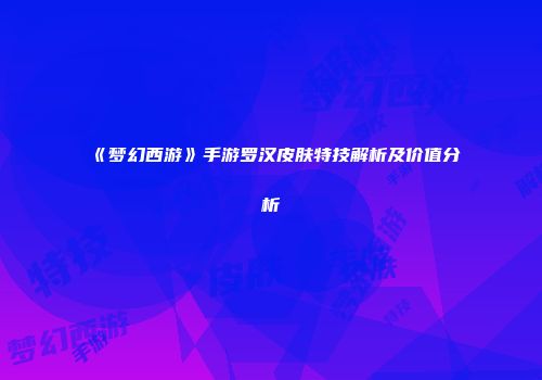 《梦幻西游》手游罗汉皮肤特技解析及价值分析