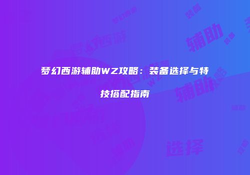 梦幻西游辅助WZ攻略：装备选择与特技搭配指南