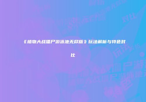 《植物大战僵尸游泳池无尽版》玩法解析与特色对比