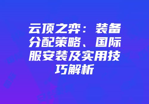 云顶之弈：装备分配策略、国际服安装及实用技巧解析