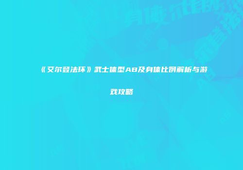 《艾尔登法环》武士体型AB及身体比例解析与游戏攻略