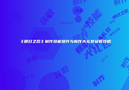 《明日之后》制作技能提升与制作大礼包获取攻略