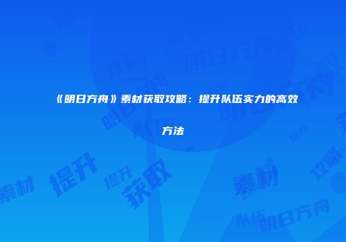 《明日方舟》素材获取攻略：提升队伍实力的高效方法