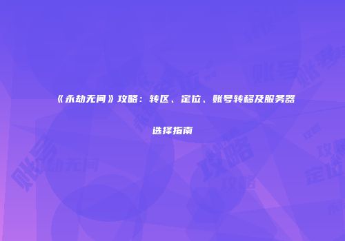 《永劫无间》攻略：转区、定位、账号转移及服务器选择指南