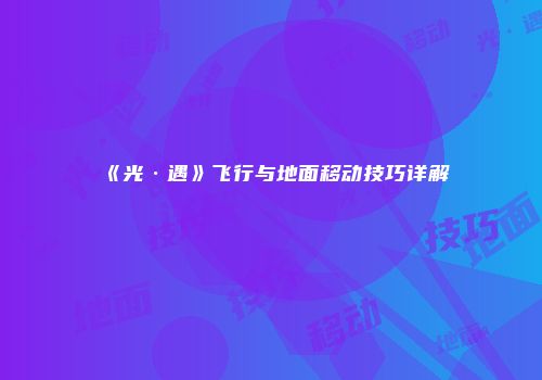 《光·遇》飞行与地面移动技巧详解