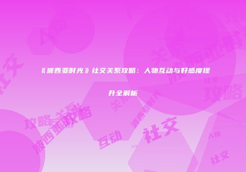 《波西亚时光》社交关系攻略：人物互动与好感度提升全解析