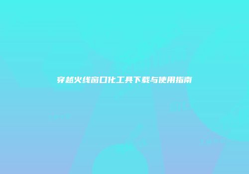 穿越火线窗口化工具下载与使用指南