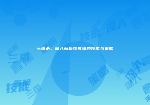 三国杀：深入解析神曹操的技能与策略