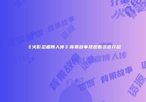 《火影忍者博人传》背景故事及观看资源介绍