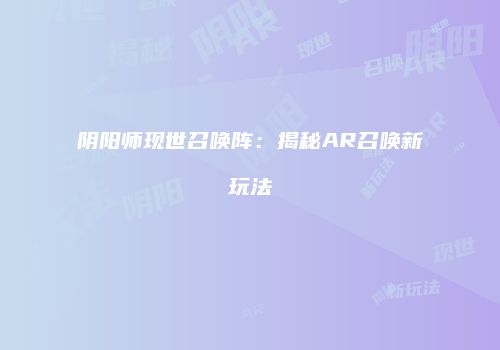 阴阳师现世召唤阵：揭秘AR召唤新玩法