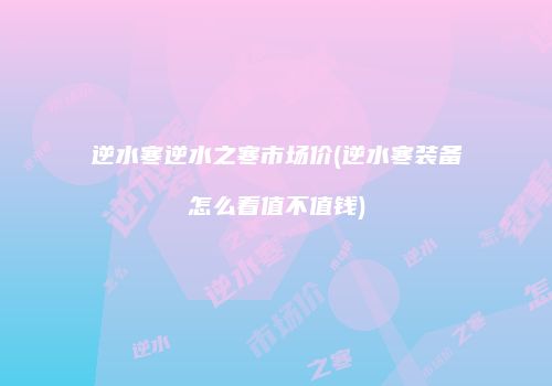 逆水寒逆水之寒市场价(逆水寒装备怎么看值不值钱)