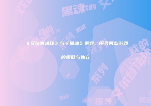 《艾尔登法环》与《黑魂》系列：探寻两款游戏的相似与独立