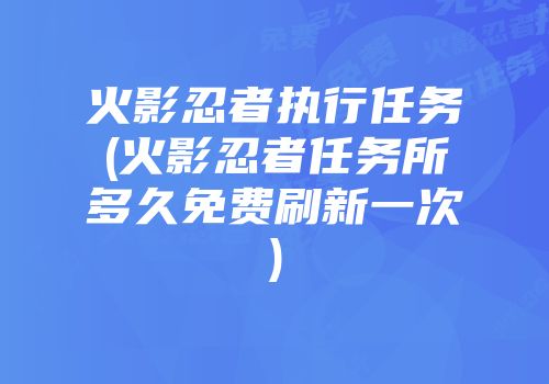 火影忍者执行任务(火影忍者任务所多久免费刷新一次)