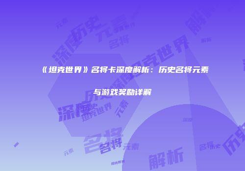 《坦克世界》名将卡深度解析：历史名将元素与游戏奖励详解