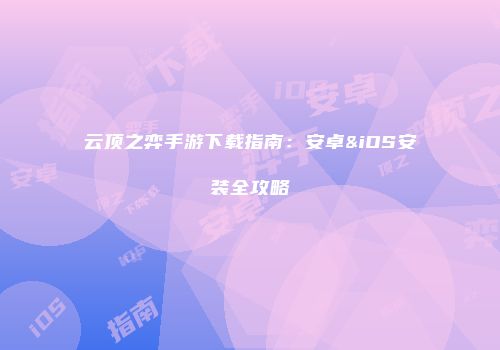 云顶之弈手游下载指南：安卓&iOS安装全攻略