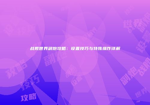 战舰世界副炮攻略：设置技巧与特殊操作详解