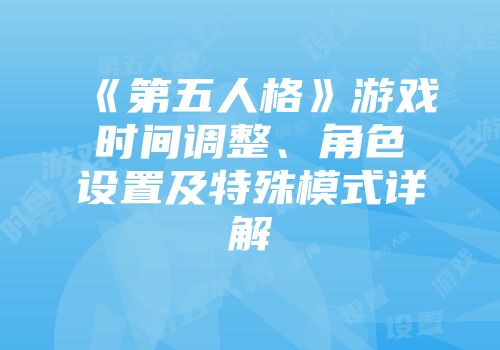 《第五人格》游戏时间调整、角色设置及特殊模式详解