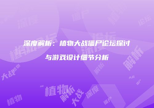 深度解析：植物大战僵尸论坛探讨与游戏设计细节分析