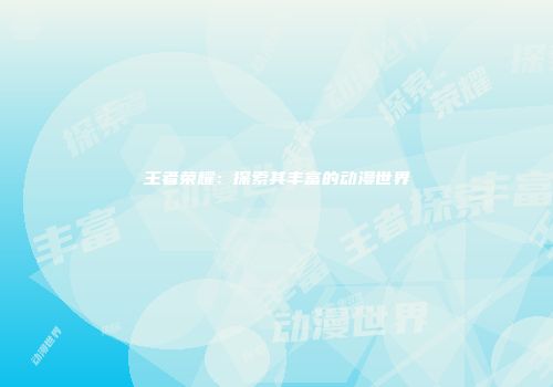 王者荣耀：探索其丰富的动漫世界