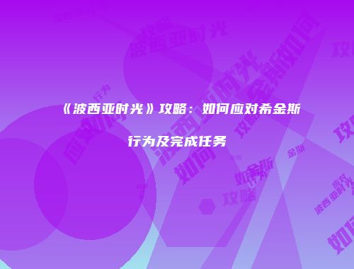 《波西亚时光》攻略：如何应对希金斯行为及完成任务