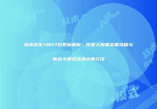 绝地求生7月27日更新解析：代言人投票宝箱攻略与新战斗模式战术大师介绍