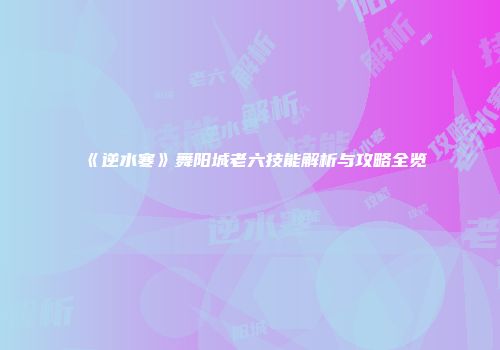 《逆水寒》舞阳城老六技能解析与攻略全览