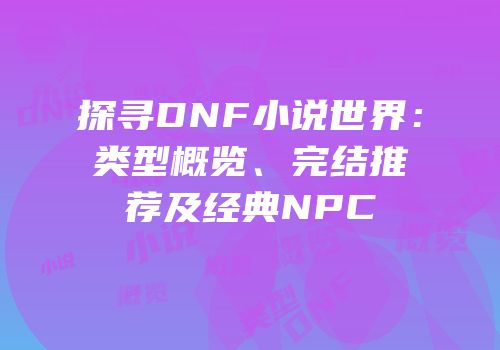 探寻DNF小说世界：类型概览、完结推荐及经典NPC