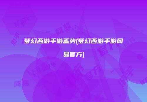 梦幻西游手游蓄势(梦幻西游手游网易官方)