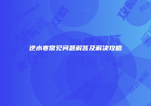 逆水寒常见问题解答及解决攻略
