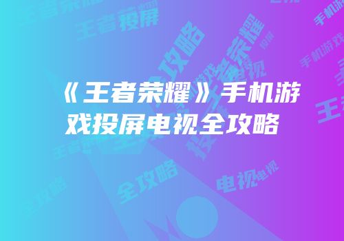 《王者荣耀》手机游戏投屏电视全攻略