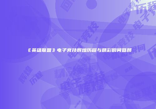 《英雄联盟》电子竞技辉煌历程与精彩瞬间回顾