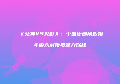 《死神VS火影》：中国原创横板格斗游戏解析与魅力探秘