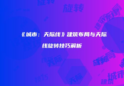 《城市：天际线》建筑布局与天际线旋转技巧解析