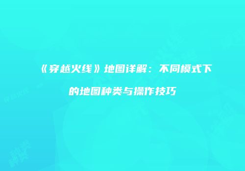 《穿越火线》地图详解：不同模式下的地图种类与操作技巧