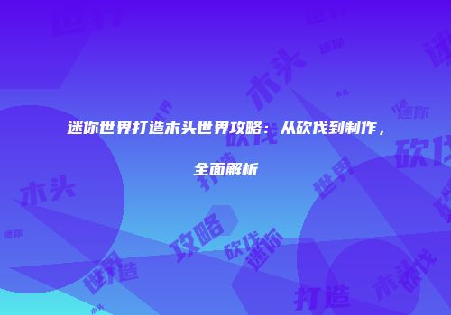 迷你世界打造木头世界攻略：从砍伐到制作，全面解析