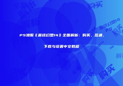 PS港服《最终幻想14》全面解析：购买、互通、下载与设置中文教程