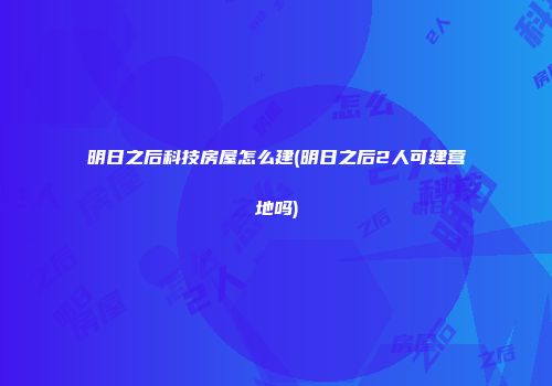 明日之后科技房屋怎么建(明日之后2人可建营地吗)