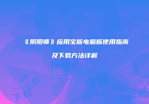 《阴阳师》应用宝版电脑版使用指南及下载方法详解