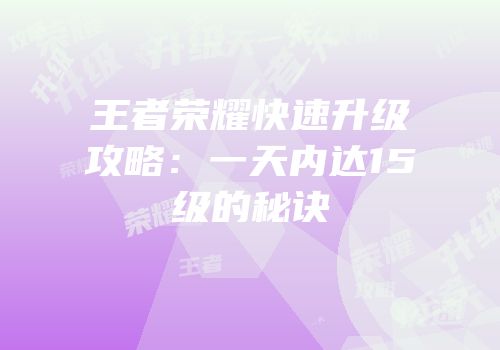 王者荣耀快速升级攻略：一天内达15级的秘诀