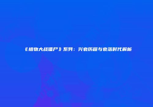 《植物大战僵尸》系列：兴衰历程与衰落时代解析
