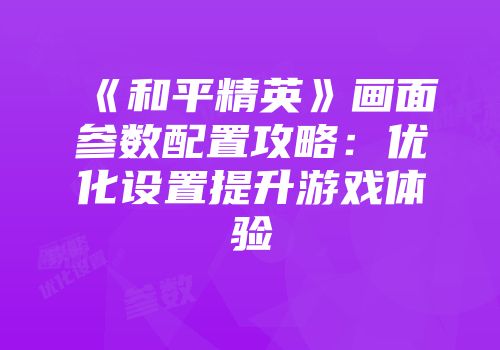 《和平精英》画面参数配置攻略：优化设置提升游戏体验
